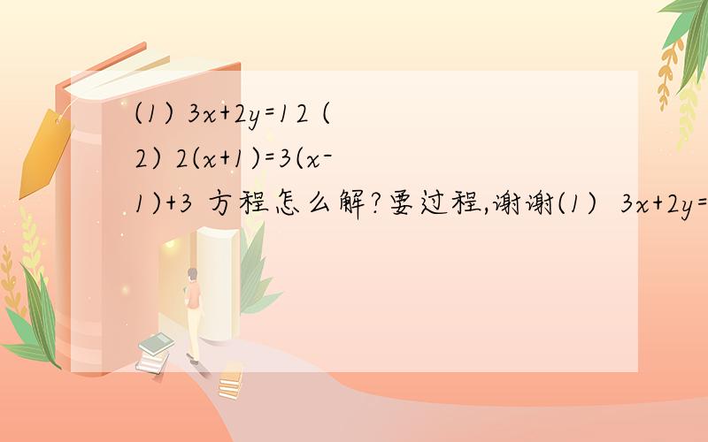 (1) 3x+2y=12 (2) 2(x+1)=3(x-1)+3 方程怎么解?要过程,谢谢(1)  3x+2y=12  (2)  2(x+1)=3(x-1)+3  方程怎么解?要过程,谢谢!