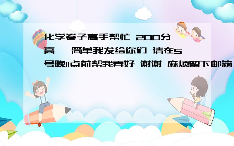 化学卷子高手帮忙 200分 高一 简单我发给你们 请在5号晚11点前帮我弄好 谢谢 麻烦留下邮箱