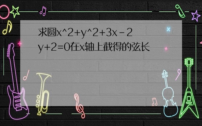 求圆x^2+y^2+3x-2y+2=0在x轴上截得的弦长