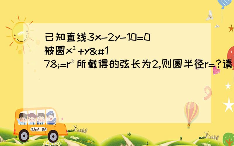 已知直线3x-2y-10=0被圆x²+y²=r²所截得的弦长为2,则圆半径r=?请问，为什么要√1