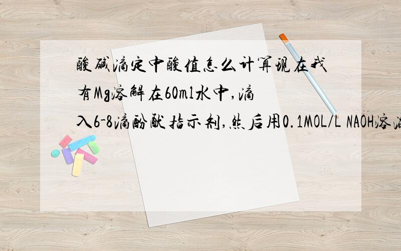 酸碱滴定中酸值怎么计算现在我有Mg溶解在60ml水中,滴入6-8滴酚酞指示剂,然后用0.1MOL/L NAOH溶液进行标定,消耗体积为V的0.1MOL/L NAOH溶液,那么最终酸值的计算公式是X=V*0.1*40/m 对么?后面是0.1还是0