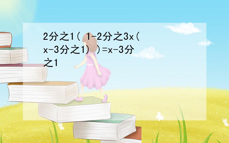 2分之1( 1-2分之3x(x-3分之1) )=x-3分之1