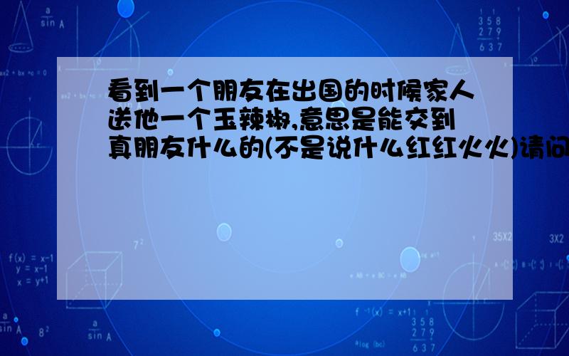 看到一个朋友在出国的时候家人送他一个玉辣椒,意思是能交到真朋友什么的(不是说什么红红火火)请问辣椒有什么寓意啊?特别是关于友情方面