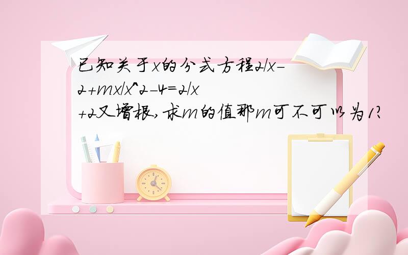 已知关于x的分式方程2/x-2+mx/x^2-4=2/x+2又增根,求m的值那m可不可以为1？