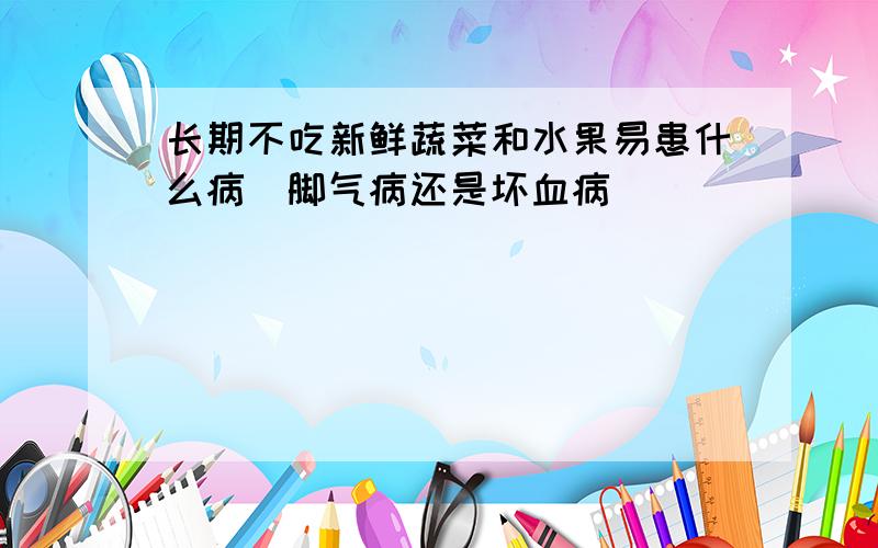 长期不吃新鲜蔬菜和水果易患什么病（脚气病还是坏血病）