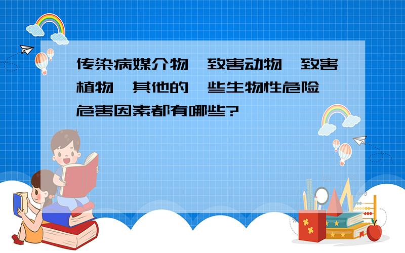 传染病媒介物,致害动物,致害植物,其他的一些生物性危险,危害因素都有哪些?