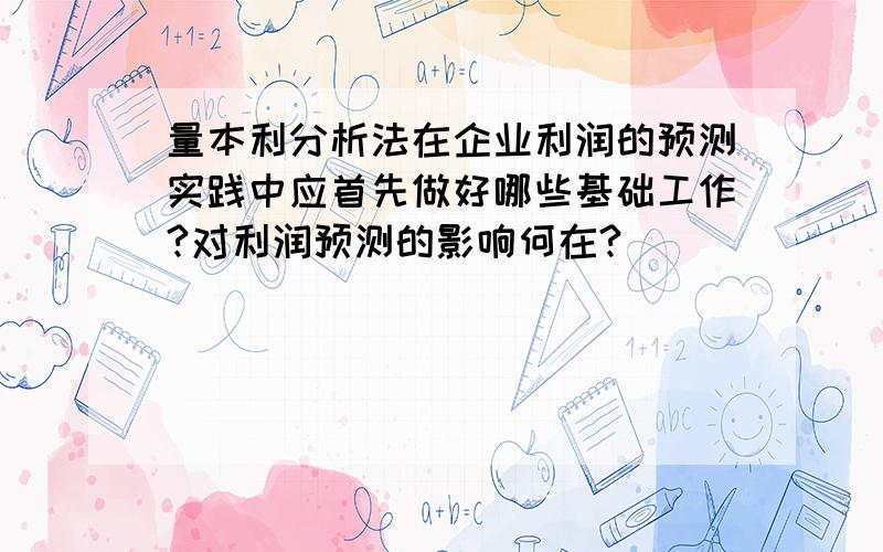 量本利分析法在企业利润的预测实践中应首先做好哪些基础工作?对利润预测的影响何在?