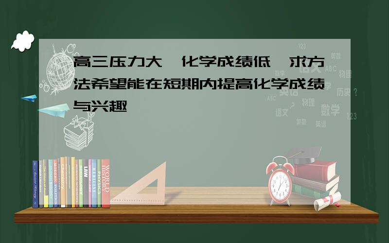 高三压力大,化学成绩低,求方法希望能在短期内提高化学成绩与兴趣