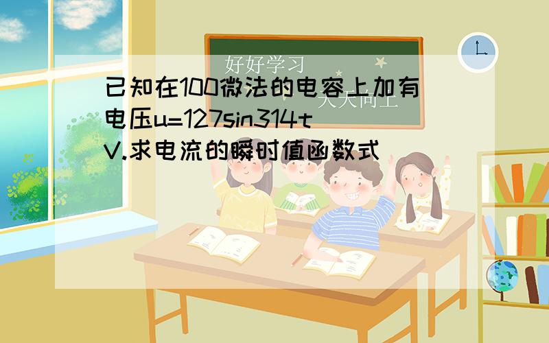 已知在100微法的电容上加有电压u=127sin314tV.求电流的瞬时值函数式