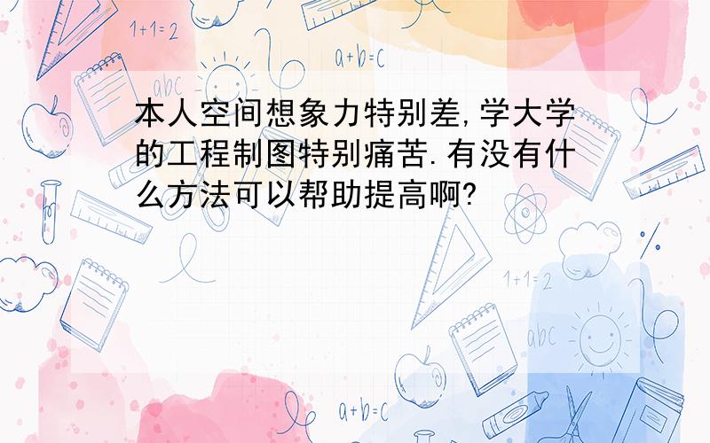 本人空间想象力特别差,学大学的工程制图特别痛苦.有没有什么方法可以帮助提高啊?