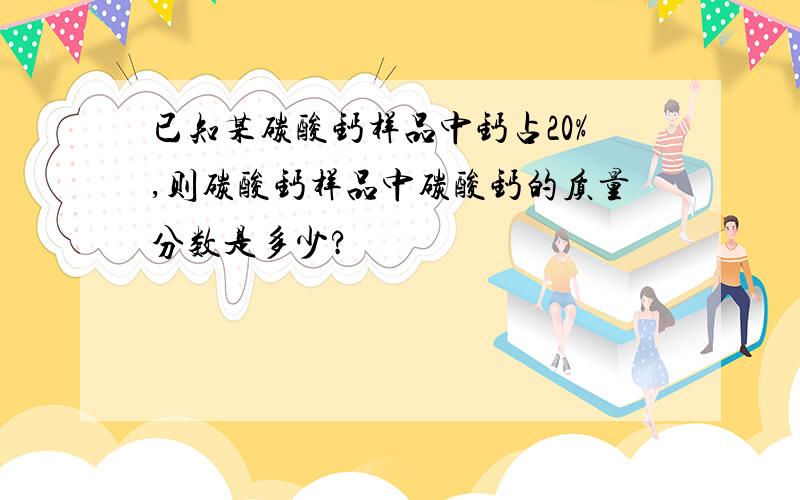 已知某碳酸钙样品中钙占20%,则碳酸钙样品中碳酸钙的质量分数是多少?