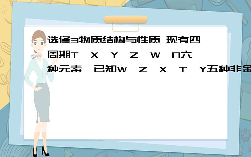 选修3物质结构与性质 现有四周期T,X,Y,Z,W,N六种元素,已知W,Z,X,T,Y五种非金属元素原子半现有四周期T,X,Y,Z,W,N六种元素,已知W,Z,X,T,Y五种非金属元素原子半径依次减小,其中W原子的s电子总数等于p