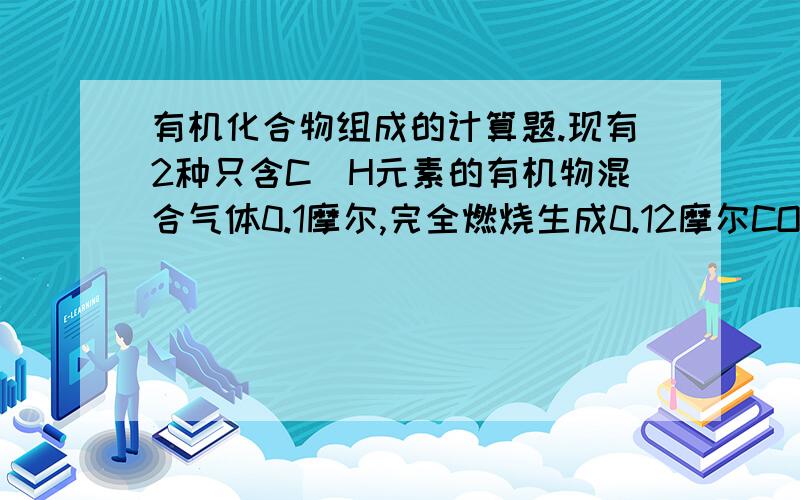 有机化合物组成的计算题.现有2种只含C\H元素的有机物混合气体0.1摩尔,完全燃烧生成0.12摩尔CO2和0.2摩尔H2O,那么该混合气体中A一定含有甲烷 B一定含有乙烯 C可能含有甲烷 D不能确定