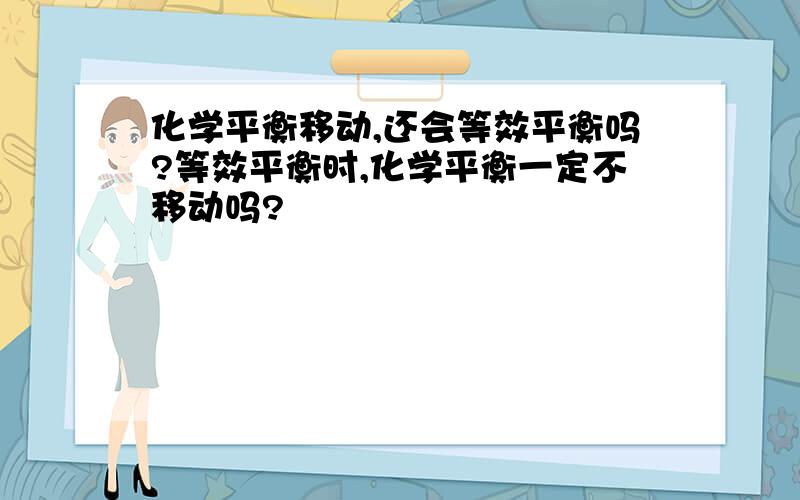 化学平衡移动,还会等效平衡吗?等效平衡时,化学平衡一定不移动吗?