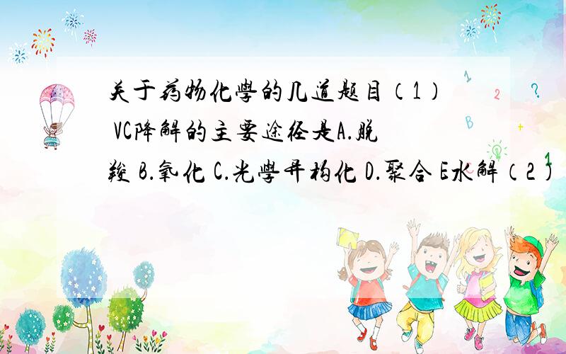 关于药物化学的几道题目（1） VC降解的主要途径是A．脱羧 B．氧化 C．光学异构化 D．聚合 E水解（2） 适当增加化合物的亲脂性可以A．改善在体内的吸收B．有利于通过血脑屏障C．有时可增