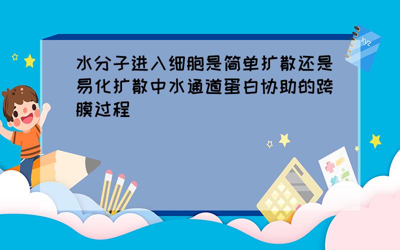 水分子进入细胞是简单扩散还是易化扩散中水通道蛋白协助的跨膜过程