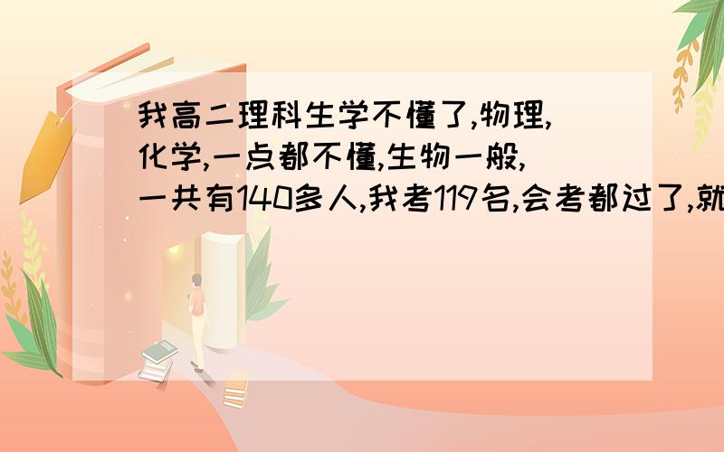 我高二理科生学不懂了,物理,化学,一点都不懂,生物一般,一共有140多人,我考119名,会考都过了,就差语数英没考,我是坚持下去参加高考还是现在不念了学点技术啥的呢,请大家给我点意见,我很