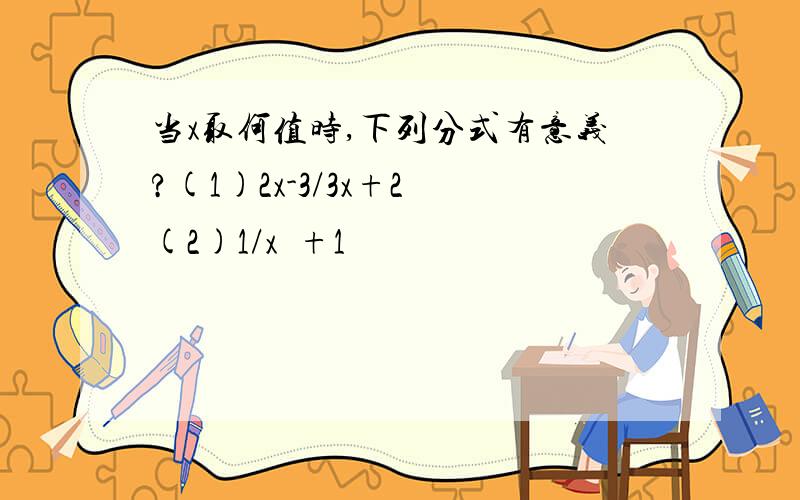 当x取何值时,下列分式有意义?(1)2x-3/3x+2 (2)1/x²+1