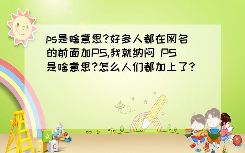 ps是啥意思?好多人都在网名的前面加PS,我就纳闷 PS是啥意思?怎么人们都加上了?