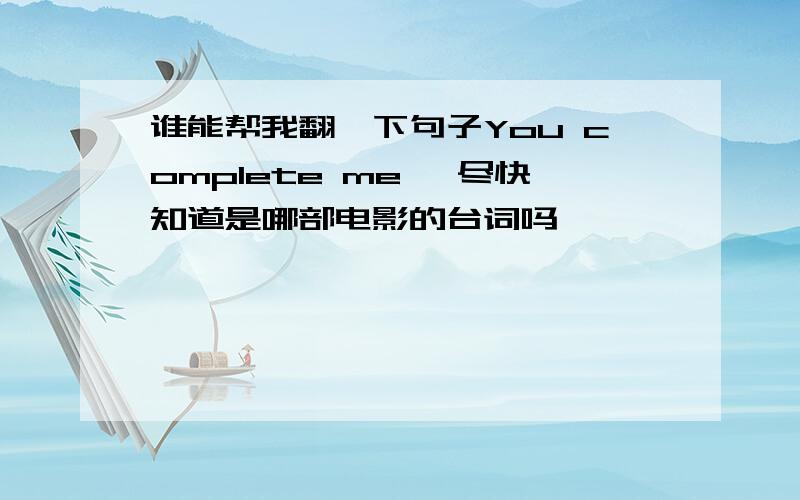 谁能帮我翻一下句子You complete me ,尽快知道是哪部电影的台词吗