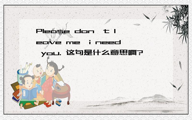 Please don't leave me,i need you. 这句是什么意思啊?