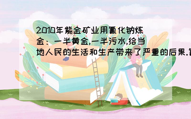 2010年紫金矿业用氰化钠炼金：一半黄金,一半污水,给当地人民的生活和生产带来了严重的后果.氰化钠（NaCN）是一种白色或灰色粉末状结晶,溶于水,微溶于液氨.乙醇、乙醚、苯,相对密度（水=