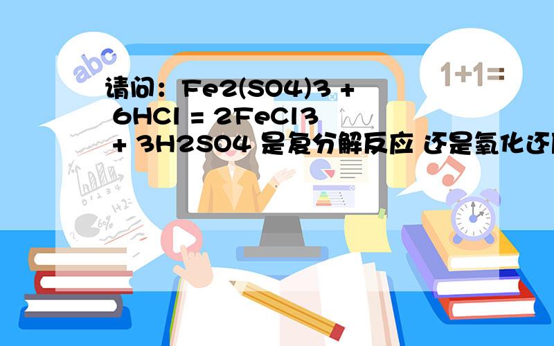 请问：Fe2(SO4)3 + 6HCl = 2FeCl3 + 3H2SO4 是复分解反应 还是氧化还原反应?Why?（本人学化学学到糊里糊涂、晕头转向,请大师们帮帮手,救救我这个迷途小书童—_—!）