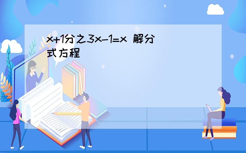 x+1分之3x-1=x 解分式方程