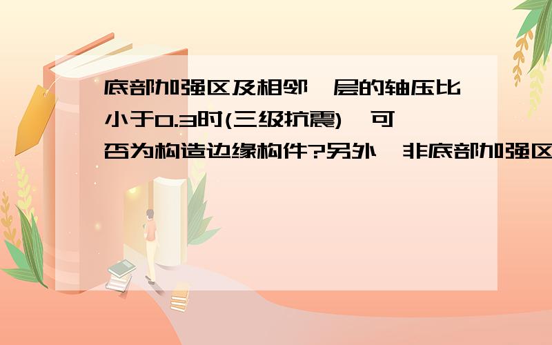 底部加强区及相邻一层的轴压比小于0.3时(三级抗震),可否为构造边缘构件?另外,非底部加强区轴压比大于0.3的（三级抗震）是否一定为约束边缘构件?