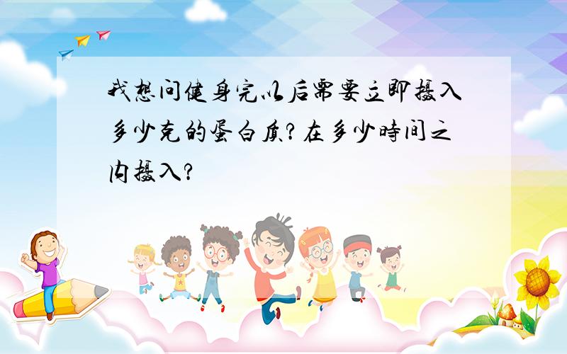 我想问健身完以后需要立即摄入多少克的蛋白质?在多少时间之内摄入?