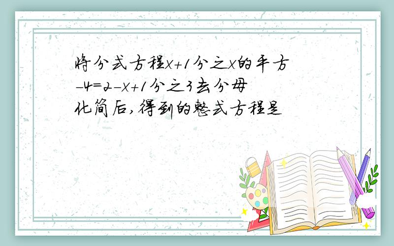 将分式方程x+1分之x的平方-4=2-x+1分之3去分母化简后,得到的整式方程是