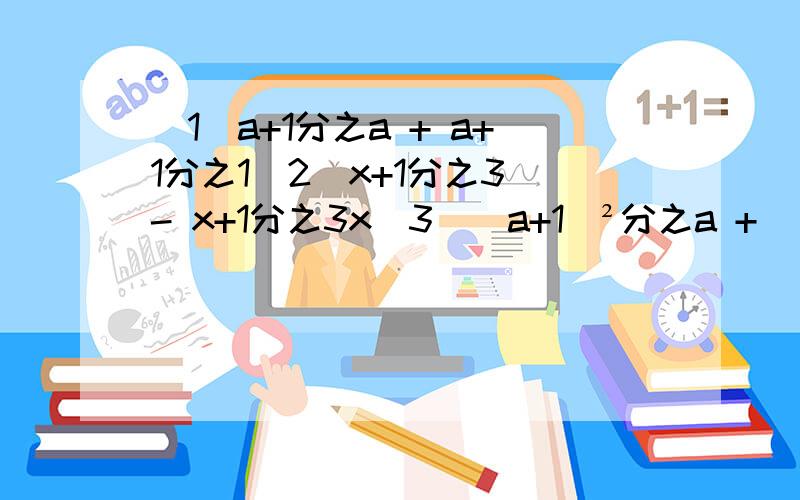 （1）a+1分之a + a+1分之1（2）x+1分之3 - x+1分之3x（3）（a+1）²分之a + （a+1）²分之1（4）（x-1）²分之3 - （x-1）²分之3x求你们了