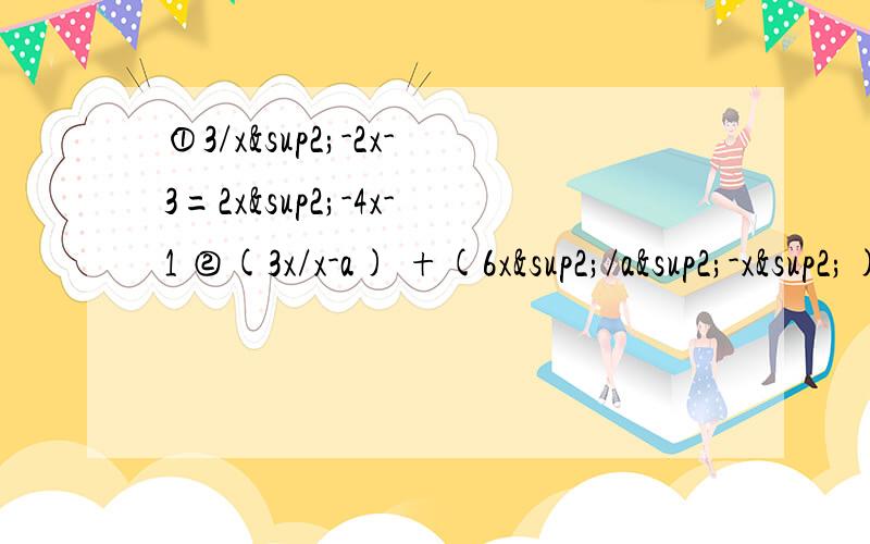 ①3/x²-2x-3=2x²-4x-1 ②(3x/x-a) +(6x²/a²-x²)=a-x/x+a 求这两个分式方程的解 不好意思 回答错了 答案①有4个 ②是-1/2a 不过 ①是对了 辛苦了。+