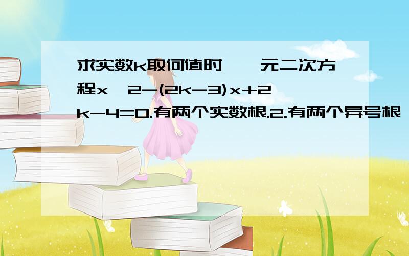 求实数k取何值时,一元二次方程x^2-(2k-3)x+2k-4=0.有两个实数根.2.有两个异号根,且正根的绝对值大于异号根.3.一根大于3,一根小于3