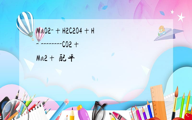 MnO2-+H2C2O4+H- --------CO2+Mn2+ 配平