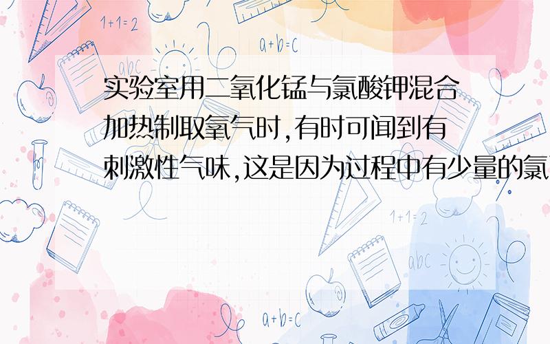 实验室用二氧化锰与氯酸钾混合加热制取氧气时,有时可闻到有刺激性气味,这是因为过程中有少量的氯酸钾与二氧化锰反应生成了高锰酸钾、氯气和氧气.1.写出上述反应的化学方程式2.若上述