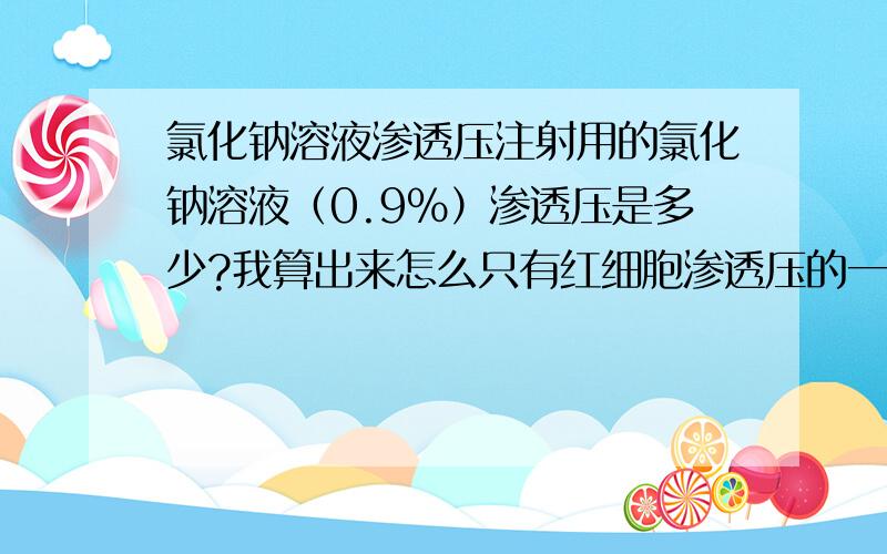 氯化钠溶液渗透压注射用的氯化钠溶液（0.9%）渗透压是多少?我算出来怎么只有红细胞渗透压的一半?