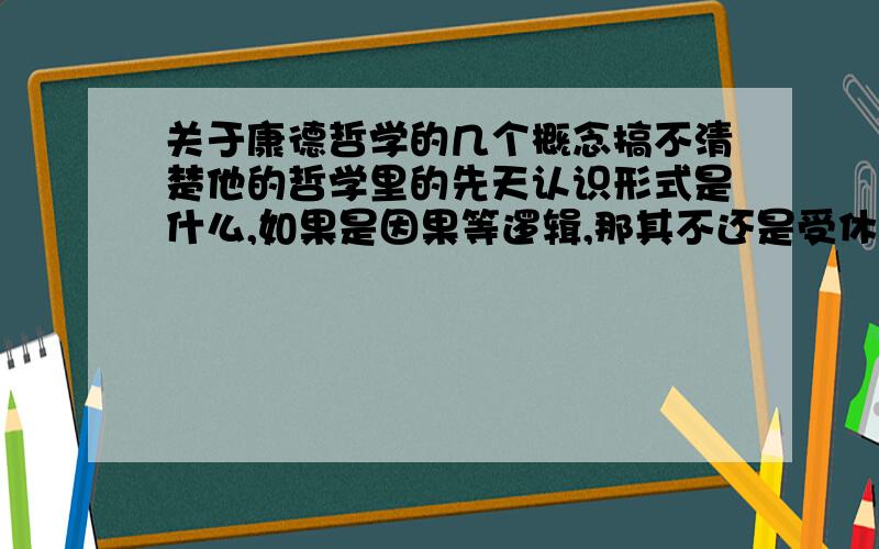 关于康德哲学的几个概念搞不清楚他的哲学里的先天认识形式是什么,如果是因果等逻辑,那其不还是受休莫 逻辑来原与习惯 的怀疑,知性和理性和知性范畴怎样区别