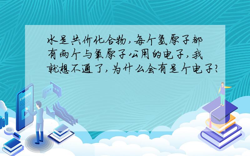 水是共价化合物,每个氢原子都有两个与氧原子公用的电子,我就想不通了,为什么会有是个电子?