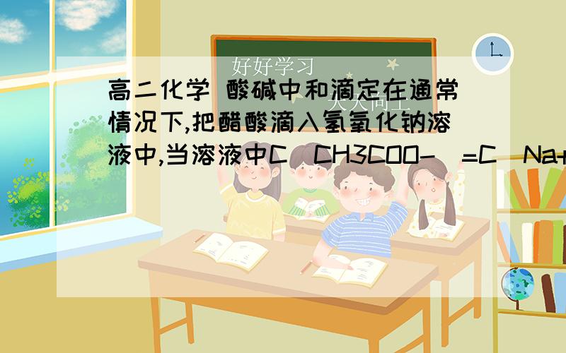 高二化学 酸碱中和滴定在通常情况下,把醋酸滴入氢氧化钠溶液中,当溶液中C（CH3COO-)=C(Na+)时,溶液的PH是A.大于7   B. 等于7C. 小于7D. 不能确定详细解题过程,谢谢