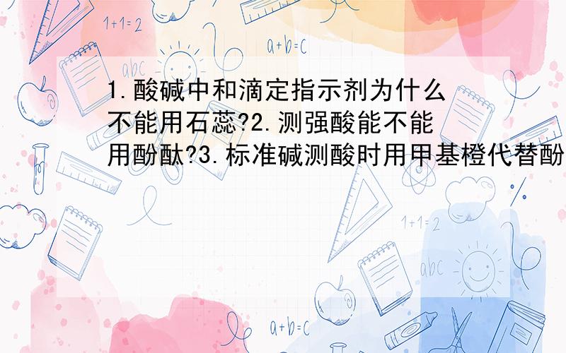 1.酸碱中和滴定指示剂为什么不能用石蕊?2.测强酸能不能用酚酞?3.标准碱测酸时用甲基橙代替酚酞作指示剂,所得酸浓度的测定值比用酚酞测出的稍小,为什么?