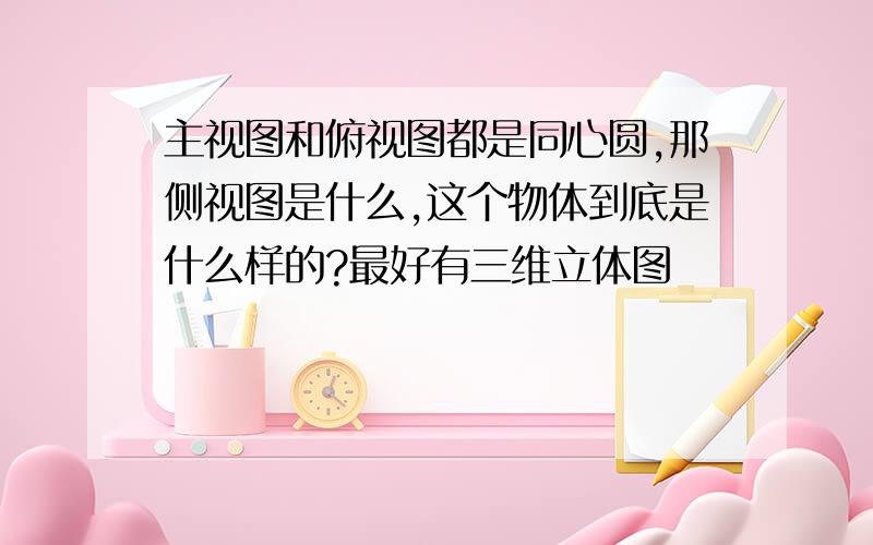 主视图和俯视图都是同心圆,那侧视图是什么,这个物体到底是什么样的?最好有三维立体图