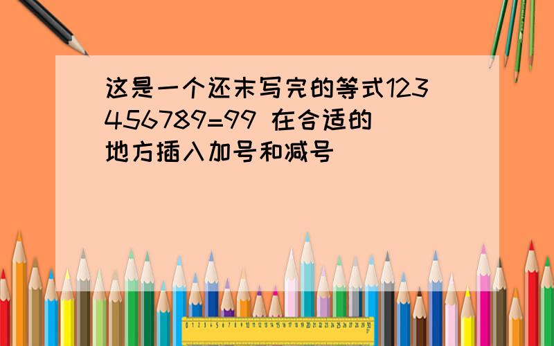 这是一个还末写完的等式123456789=99 在合适的地方插入加号和减号