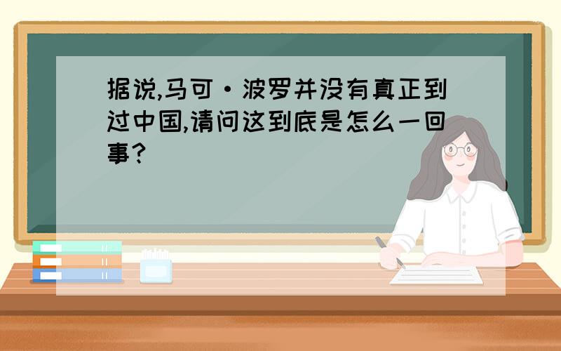 据说,马可·波罗并没有真正到过中国,请问这到底是怎么一回事?