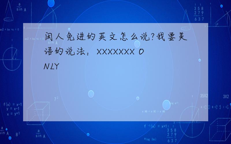 闲人免进的英文怎么说?我要美语的说法：XXXXXXX ONLY