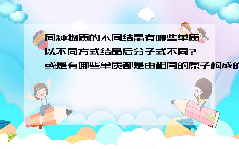 同种物质的不同结晶有哪些单质以不同方式结晶后分子式不同?或是有哪些单质都是由相同的原子构成的?另外,混合物能不能称为一种物质?比如盐水,能不能称作一种物质?