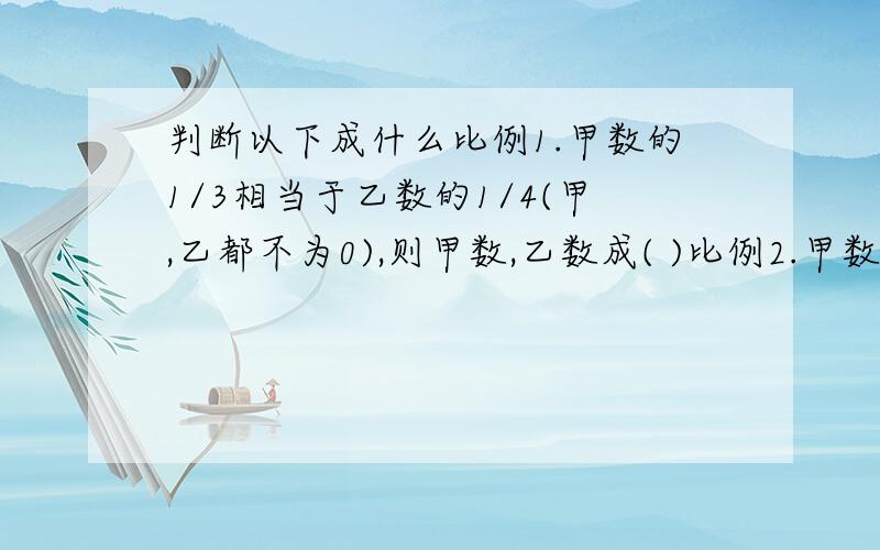 判断以下成什么比例1.甲数的1/3相当于乙数的1/4(甲,乙都不为0),则甲数,乙数成( )比例2.甲数除以乙数的商是8,则甲数,乙数成( )比例3.A÷3/4=B*1/3,(A不等于0),则A,B成( )比例4.A*1/4=3*1/b(A不等于0),则A,B