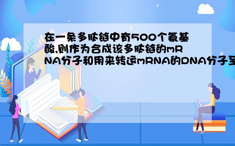 在一条多肽链中有500个氨基酸,则作为合成该多肽链的mRNA分子和用来转运mRNA的DNA分子至少有碱基多少个?