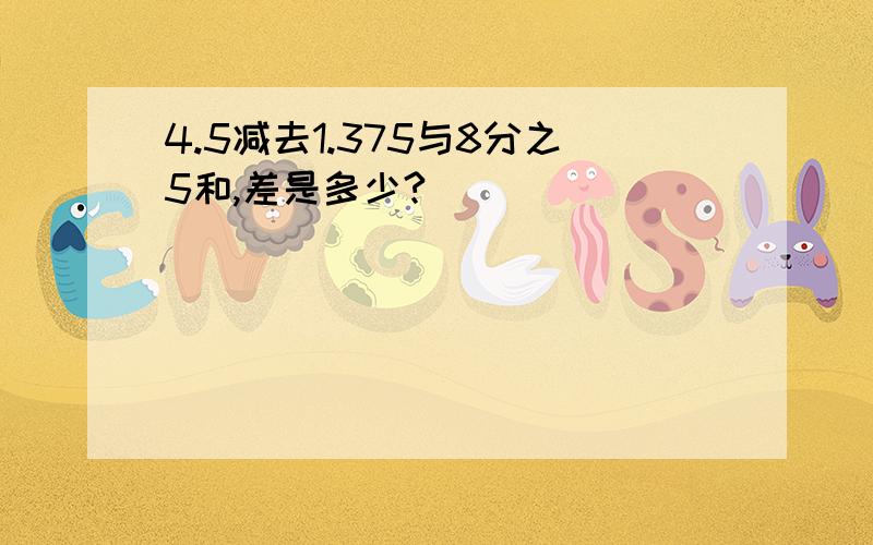 4.5减去1.375与8分之5和,差是多少?