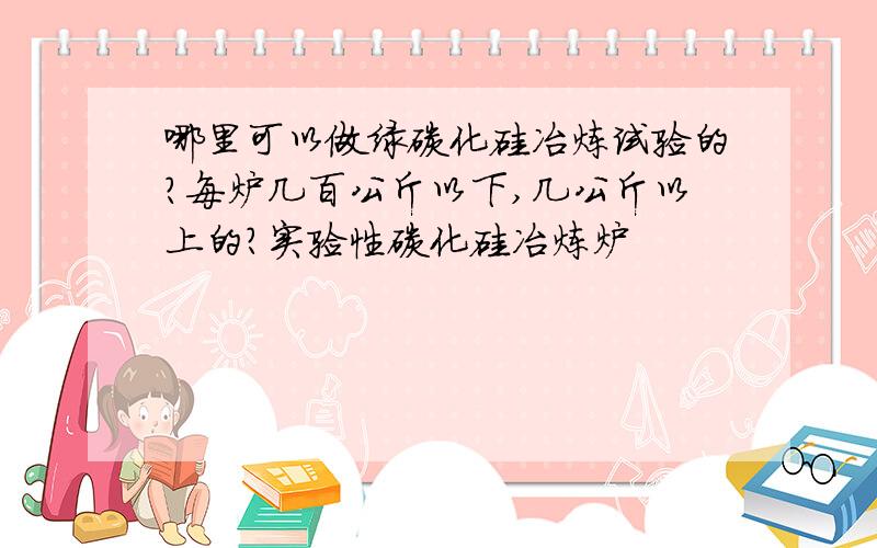 哪里可以做绿碳化硅冶炼试验的?每炉几百公斤以下,几公斤以上的?实验性碳化硅冶炼炉